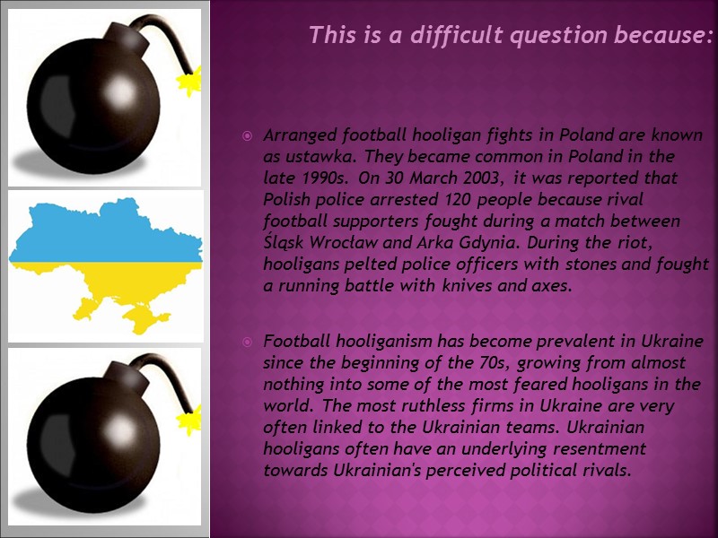 This is a difficult question because: Arranged football hooligan fights in Poland are known This is a difficult question because: Arranged football hooligan fights in Poland are known